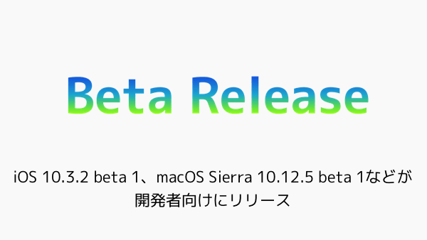 【Beta】iOS 10.3.2 beta 1、macOS Sierra 10.12.5 beta 1などが開発者向けにリリース