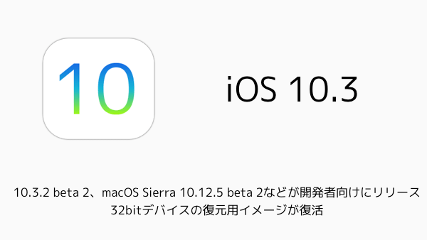 【iPhone/Mac】10.3.2 beta 2、macOS Sierra 10.12.5 beta 2などが開発者向けにリリース 32bitデバイスの復元用イメージが復活