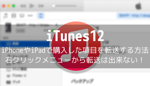 【iTunes12】iPhoneやiPadで購入した項目を転送する方法 – 右クリックメニューから転送は出来ない！