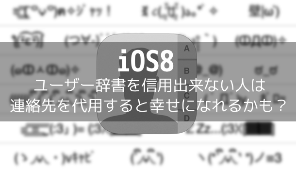 【iOS8】ユーザー辞書を信用出来ない人は連絡先を代用すると幸せになれるかも?