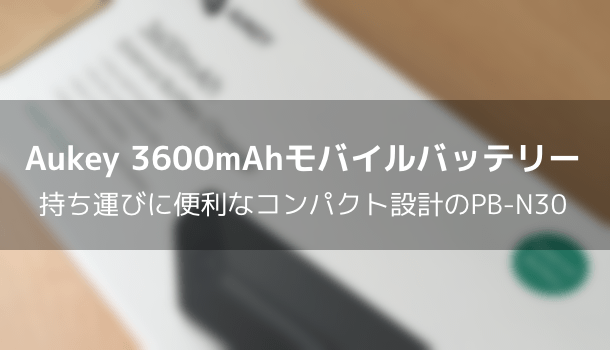 【レビュー】Aukey 3600mAhモバイルバッテリー 持ち運びに便利なコンパクト設計のPB-N30