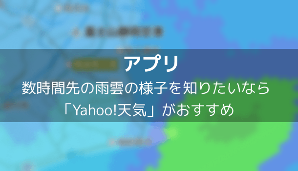 【アプリ】数時間先の雨雲の様子を知りたいなら「Yahoo!天気」がおすすめ