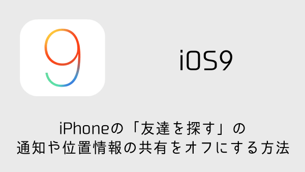 【iOS9】iPhoneの「友達を探す」の通知や位置情報の共有をオフにする方法