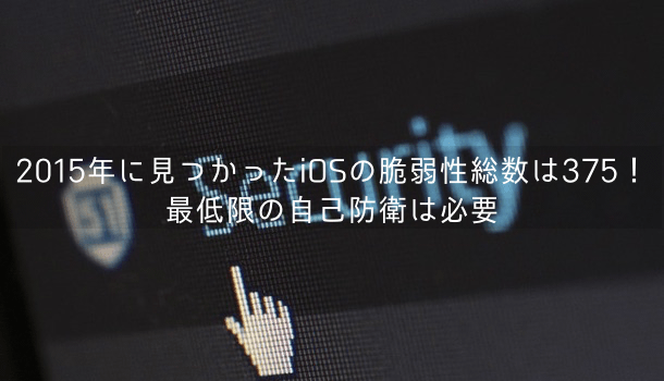 【iPhone】2015年に見つかったiOSの脆弱性総数は375！最低限の自己防衛は必要