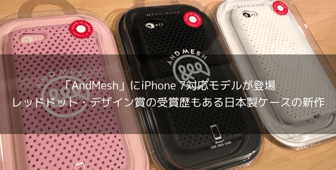 【新製品レビュー】「AndMesh」にiPhone 7対応モデルが登場 レッドドット・デザイン賞の受賞歴もある日本製ケースの新作