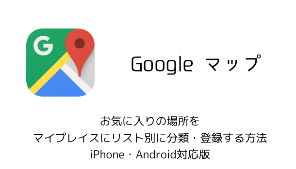 【Googleマップ】お気に入りの場所をマイプレイスにリスト別に分類・登録する方法 iPhone・Android対応版