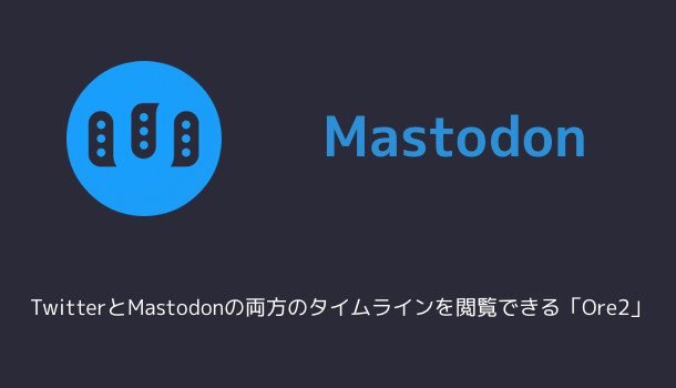 【Mastodon】TwitterとMastodonの両方のタイムラインを閲覧できる「Ore2」