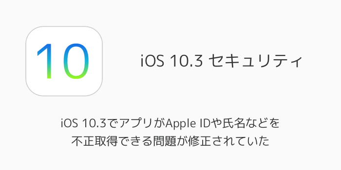 【iPhone】iOS 10.3でアプリがApple IDや氏名などを不正取得できる問題が修正されていた