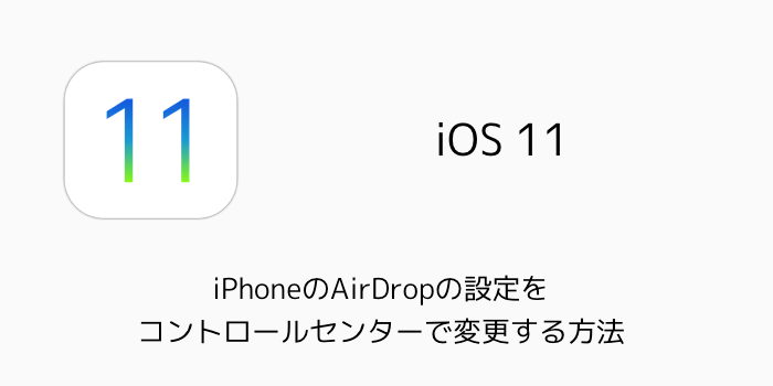【iOS11】iPhoneのAirDropの設定をコントロールセンターで変更する方法
