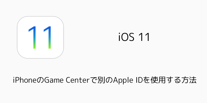 【iOS11】iPhoneのGame Centerで別のApple IDを使用する方法