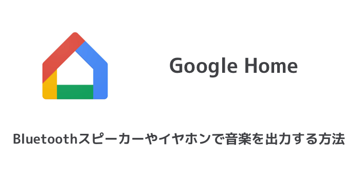 【Google Home】Bluetoothスピーカーやイヤホンで音楽を出力する方法