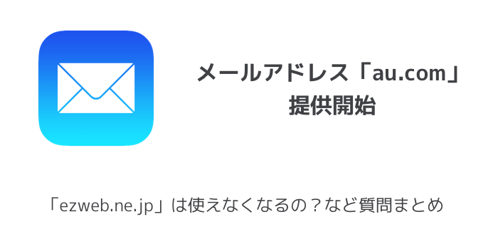 【au】メールアドレス「au.com」提供開始 「ezweb.ne.jp」は使えなくなるの？など質問まとめ