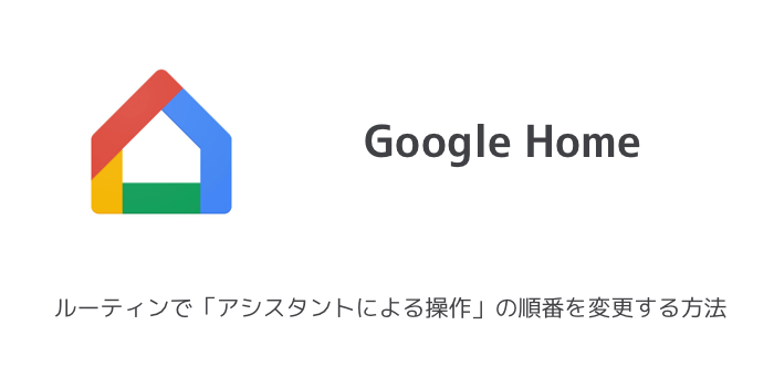 【Google Home】ルーティンで「アシスタントによる操作」の順番を変更する方法
