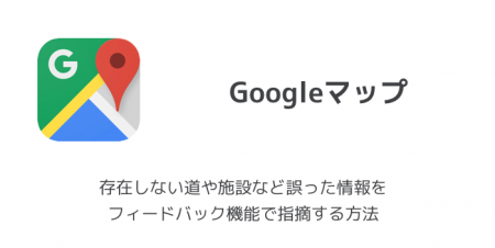 【Googleマップ】存在しない道や施設など誤った情報をフィードバック機能で指摘する方法