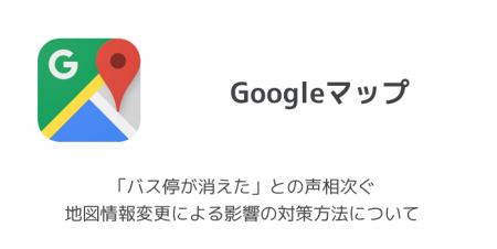 【Googleマップ】「バス停が消えた」との声相次ぐ 地図情報変更による影響の対策方法について