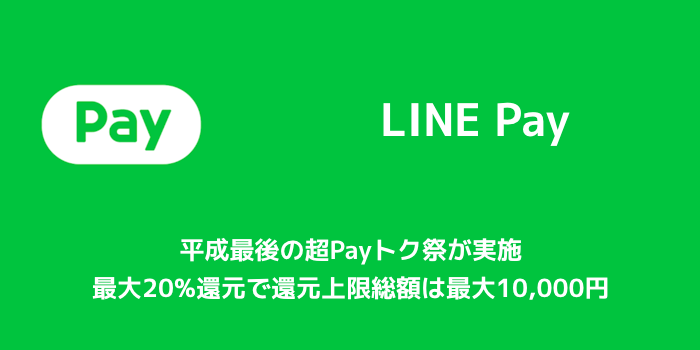【LINE Pay】平成最後の超Payトク祭が実施 最大20%還元で還元上限総額は最大10,000円