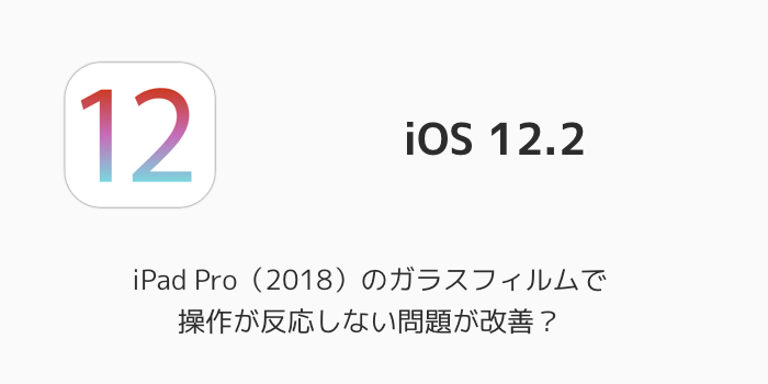 【iOS 12.2】iPad Pro(2018)のガラスフィルムで操作が反応しない問題が改善?