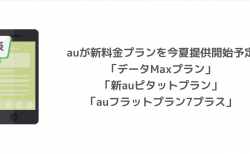 【au】新料金プラン「データMaxプラン」「新auピタットプラン」「auフラットプラン7プラス」が今夏提供開始予定