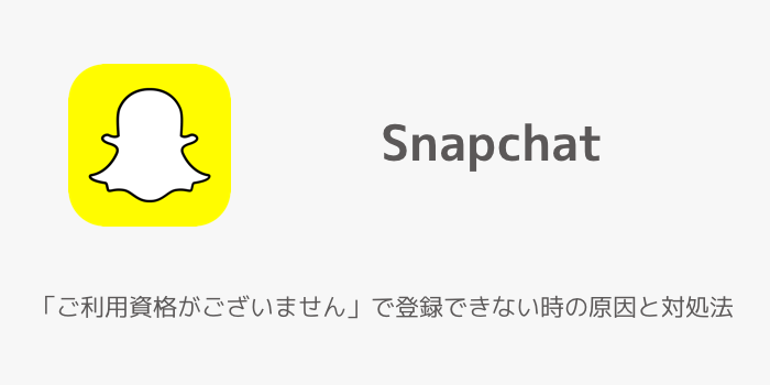 【Snapchat】「ご利用資格がございません」で登録できない時の原因と対処法