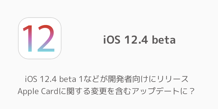 【iPhone】iOS 12.4 beta 1などが開発者向けにリリース Apple Cardに関する変更を含むアップデートに?
