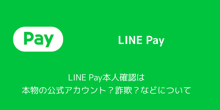 【LINE】LINE Pay本人確認は本物の公式アカウント?詐欺?などについて
