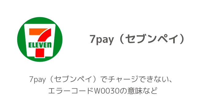 7pay(セブンペイ)でチャージできない、エラーコードW0030の意味など