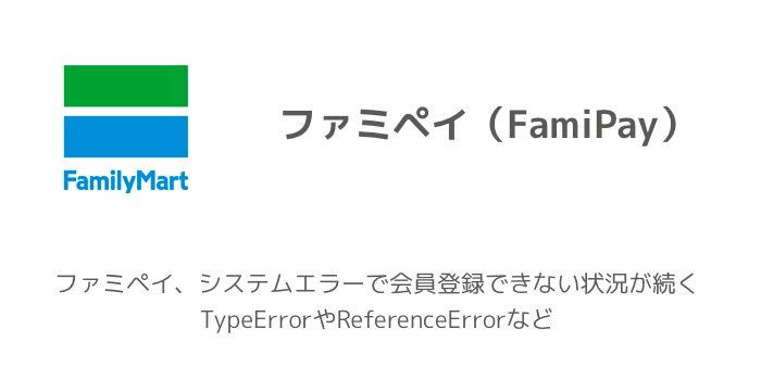 ファミペイ、システムエラーで会員登録できない状況が続く TypeErrorやReferenceErrorなど