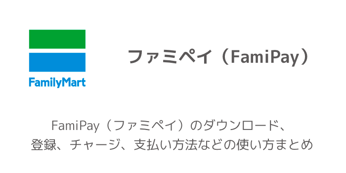 FamiPay(ファミペイ)のダウンロード、登録、チャージ、支払い方法などの使い方まとめ