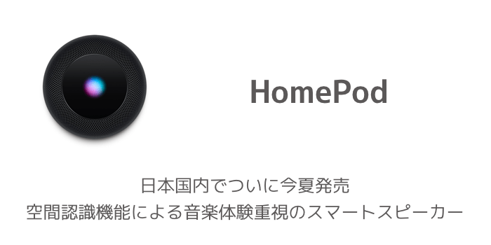 【HomePod】日本国内でついに今夏発売 空間認識機能による音楽体験重視のスマートスピーカー