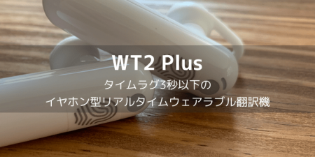 【レビュー】WT2 Plus、タイムラグ3秒以下のイヤホン型リアルタイムウェアラブル翻訳機
