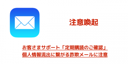 【注意喚起】お客さまサポート「定期購読のご確認」個人情報流出に繋がる詐欺メールに注意