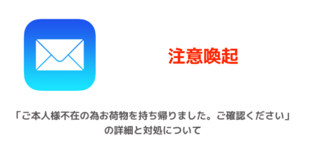 【注意喚起】「ご本人様不在の為お荷物を持ち帰りました。ご確認ください」の詳細と対処について