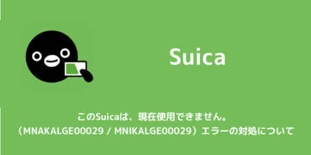 【Suica】このSuicaは、現在使用できません。（MNAKALGE00029 / MNIKALGE00029）エラーの対処について
