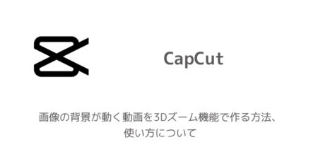 【CapCut】画像の背景が動く動画を3Dズーム機能で作る方法、使い方について