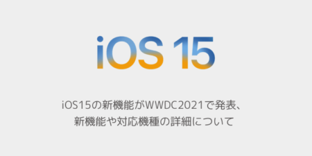 【iPhone】iOS15の新機能がWWDC2021で発表、新機能や対応機種の詳細について