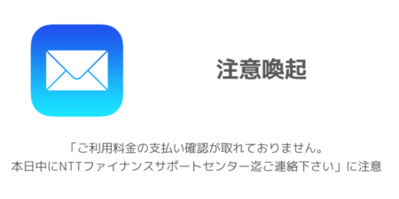 【詐欺】「ご利用料金の支払い確認が取れておりません。本日中にNTTファイナンスサポートセンター迄ご連絡下さい」に注意