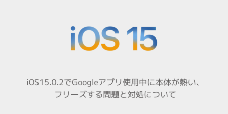 【iPhone】iOS15.0.2でGoogleアプリ使用中に本体が熱い、フリーズする問題と対処について