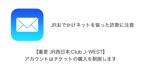 【詐欺】「【重要 JR西日本:Club J-WEST】アカウントはチケットの購入を制限します」が急増、詐欺に注意