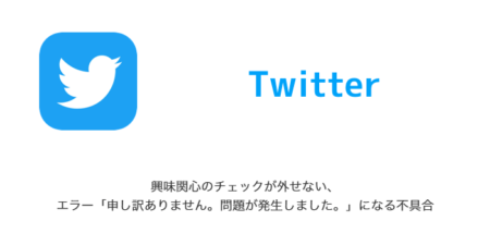 【Twitter】興味関心のチェックが外せない、エラー「申し訳ありません。問題が発生しました。」になる不具合