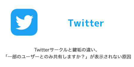 【Twitter】Twitterサークルと鍵垢の違い、「一部のユーザーとのみ共有しますか？」が表示されない原因