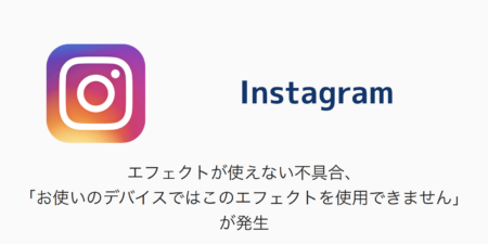 【Instagram】エフェクトが使えない不具合、「お使いのデバイスではこのエフェクトを使用できません」が発生