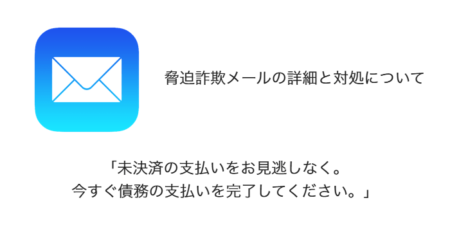 【メール】「未決済の支払いをお見逃しなく。今すぐ債務の支払いを完了してください。」詐欺の詳細と対処について