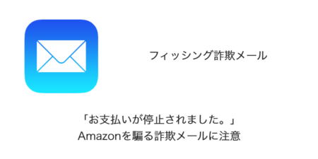 【メール】「お支払いが停止されました。」Amazonを騙る詐欺メールに注意