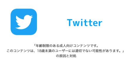 【Twitter】「年齢制限のある成人向けコンテンツです。このコンテンツは、18歳未満のユーザーには適切でない可能性があります。」の原因と対処