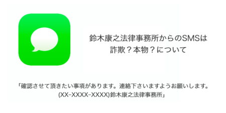 【SMS】「確認させて頂きたい事項があります。連絡下さいますようお願いします。(XX-XXXX-XXXX)鈴木康之法律事務所」は詐欺？本物？について