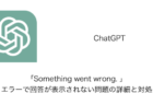 【ChatGPT】「Something went wrong. 」エラーで回答が表示されない問題の詳細と対処