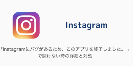 「Instagramにバグがあるため、このアプリを終了しました。 」で開けない時の詳細と対処