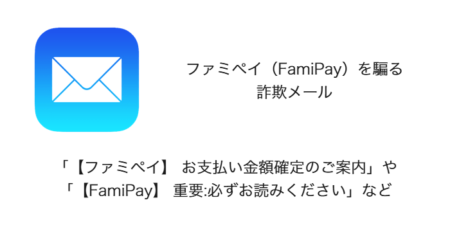 【メール】「【ファミペイ】 お支払い金額確定のご案内」や「【FamiPay】重要なお知らせ」など詐欺の詳細と対処