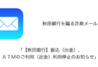 【メール】「【秋田銀行】振込（出金）、ＡＴＭのご利用（出金）利用停止のお知らせ」詐欺の詳細と対処