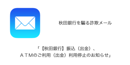 【メール】「【秋田銀行】振込（出金）、ＡＴＭのご利用（出金）利用停止のお知らせ」詐欺の詳細と対処
